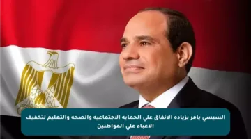 السيسي يأمر بزيادة الإنفاق على الحماية الاجتماعية والصحة والتعليم لتخفيف الأعباء على المواطنين
